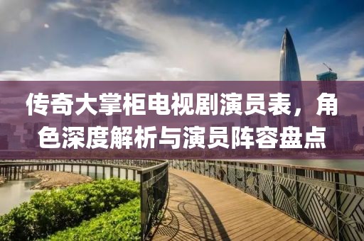 传奇大掌柜电视剧演员表，角色深度解析与演员阵容盘点