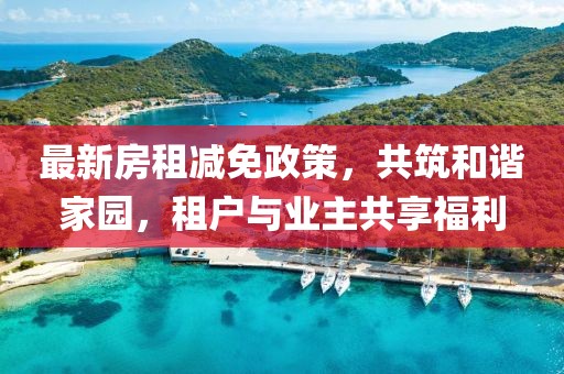 最新房租减免政策，共筑和谐家园，租户与业主共享福利