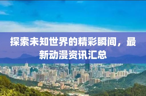 探索未知世界的精彩瞬间，最新动漫资讯汇总