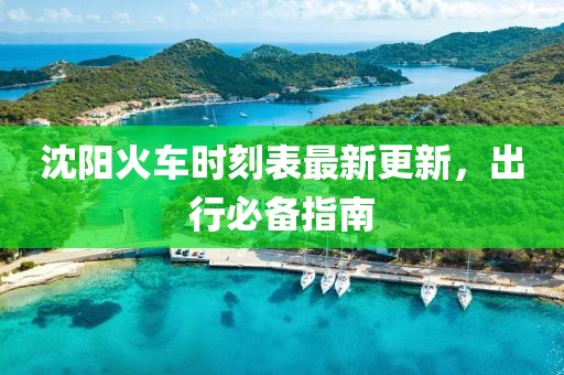 沈阳火车时刻表最新更新，出行必备指南