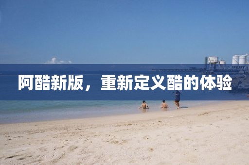 阿酷新版，重新定义酷的体验