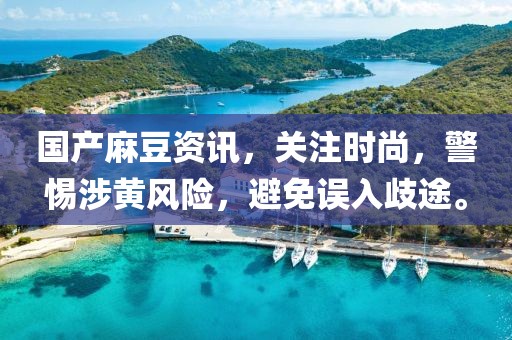 国产麻豆资讯，关注时尚，警惕涉黄风险，避免误入歧途。