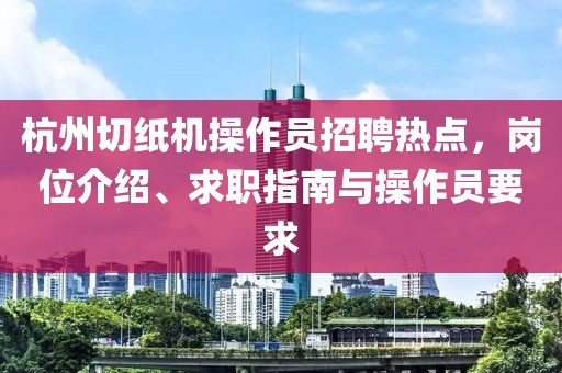 杭州切纸机操作员招聘热点，岗位介绍、求职指南与操作员要求