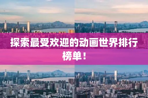 探索最受欢迎的动画世界排行榜单！