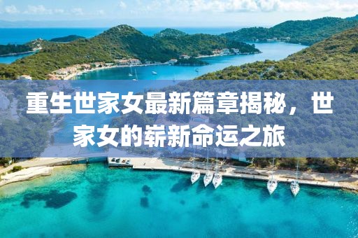 重生世家女最新篇章揭秘，世家女的崭新命运之旅