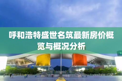 呼和浩特盛世名筑最新房价概览与概况分析