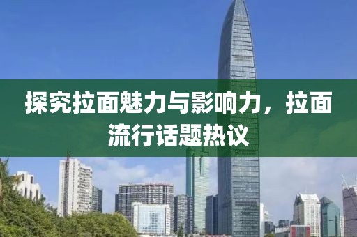 探究拉面魅力与影响力，拉面流行话题热议