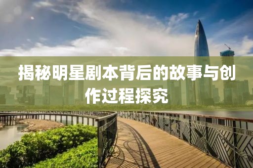揭秘明星剧本背后的故事与创作过程探究