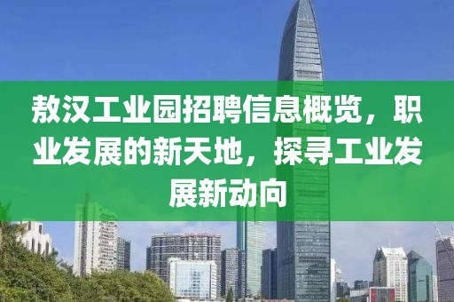 敖汉工业园招聘信息概览，职业发展的新天地，探寻工业发展新动向