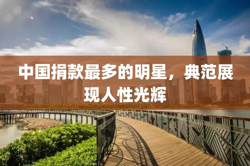 中国捐款最多的明星，典范展现人性光辉