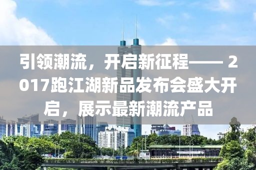 引领潮流，开启新征程—— 2017跑江湖新品发布会盛大开启，展示最新潮流产品