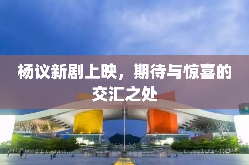 杨议新剧上映，期待与惊喜的交汇之处