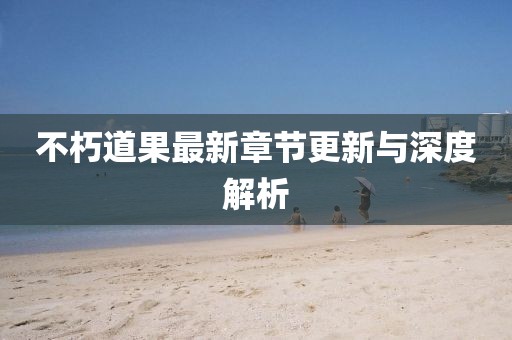 不朽道果最新章节更新与深度解析