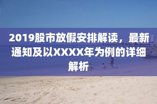 2019股市放假安排解读，最新通知及以XXXX年为例的详细解析