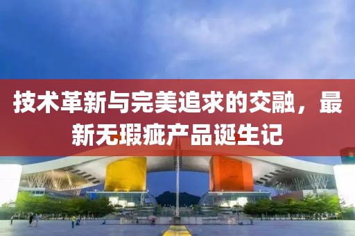 技术革新与完美追求的交融，最新无瑕疵产品诞生记