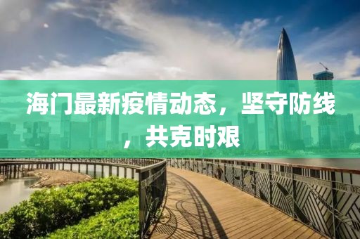 海门最新疫情动态，坚守防线，共克时艰
