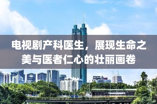 电视剧产科医生，展现生命之美与医者仁心的壮丽画卷