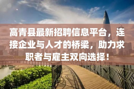 高青县最新招聘信息平台，连接企业与人才的桥梁，助力求职者与雇主双向选择！