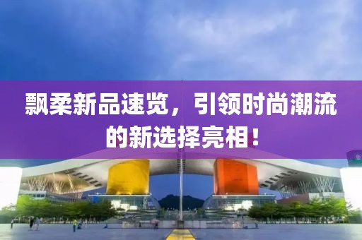 飘柔新品速览，引领时尚潮流的新选择亮相！