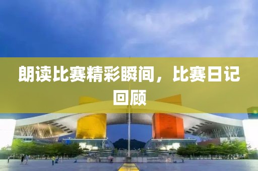 朗读比赛精彩瞬间，比赛日记回顾