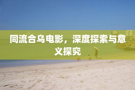 同流合乌电影，深度探索与意义探究