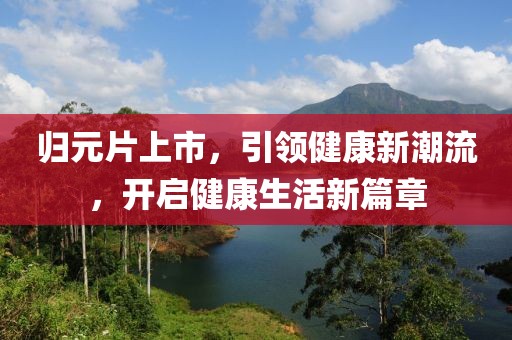 归元片上市，引领健康新潮流，开启健康生活新篇章