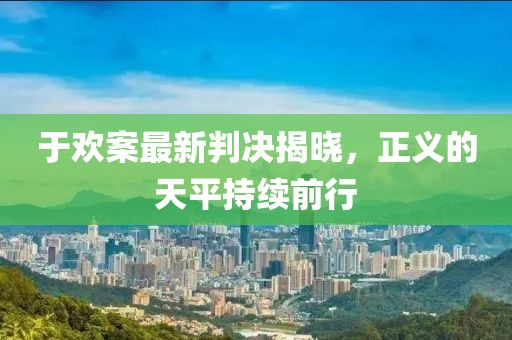 于欢案最新判决揭晓，正义的天平持续前行