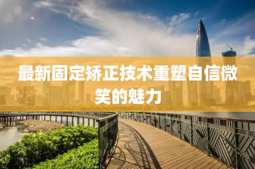 最新固定矫正技术重塑自信微笑的魅力