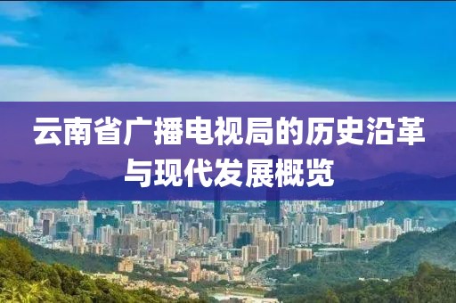 云南省广播电视局的历史沿革与现代发展概览
