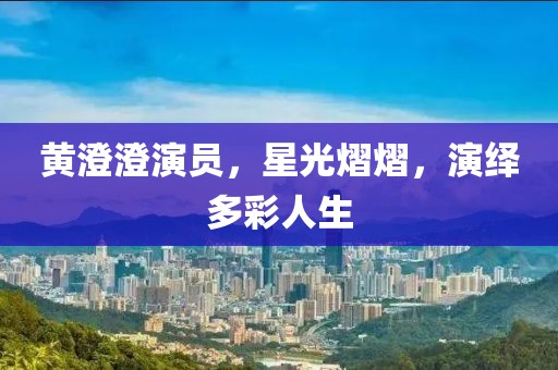 黄澄澄演员，星光熠熠，演绎多彩人生