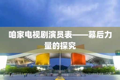 咱家电视剧演员表——幕后力量的探究