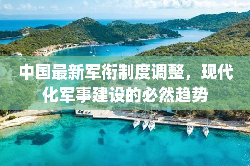 中国最新军衔制度调整，现代化军事建设的必然趋势