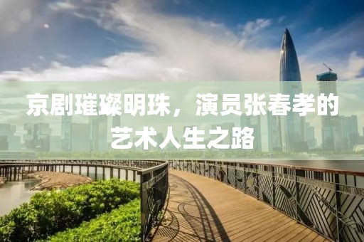 京剧璀璨明珠，演员张春孝的艺术人生之路