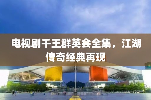 电视剧千王群英会全集，江湖传奇经典再现