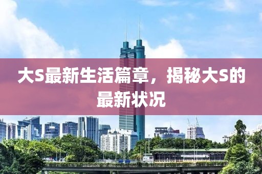 大S最新生活篇章，揭秘大S的最新状况