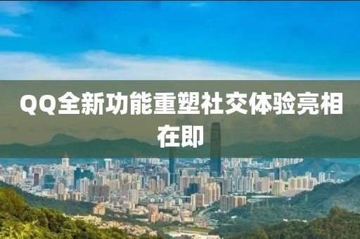 QQ全新功能重塑社交体验亮相在即