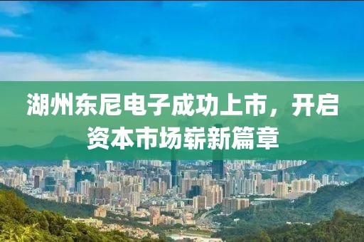 湖州东尼电子成功上市，开启资本市场崭新篇章