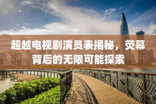 超越电视剧演员表揭秘，荧幕背后的无限可能探索