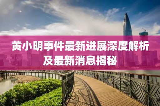 黄小明事件最新进展深度解析及最新消息揭秘