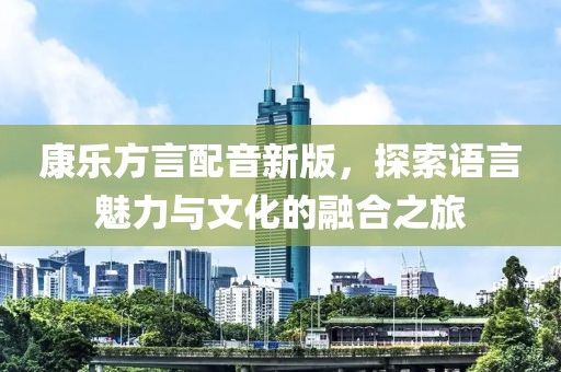 康乐方言配音新版，探索语言魅力与文化的融合之旅