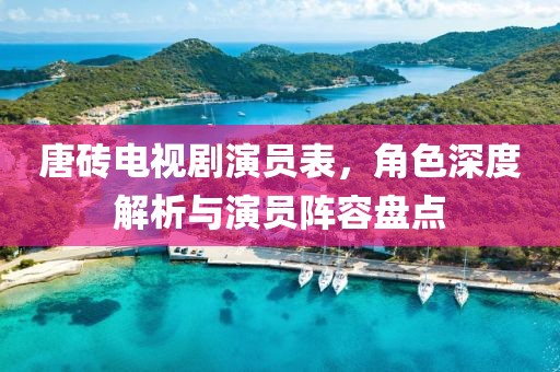 唐砖电视剧演员表，角色深度解析与演员阵容盘点