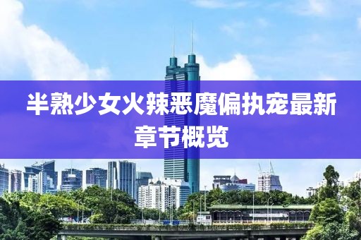 半熟少女火辣恶魔偏执宠最新章节概览