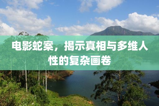 电影蛇案，揭示真相与多维人性的复杂画卷
