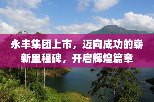 永丰集团上市，迈向成功的崭新里程碑，开启辉煌篇章