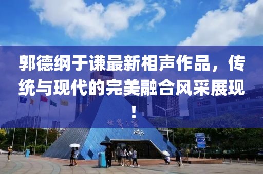 郭德纲于谦最新相声作品，传统与现代的完美融合风采展现！