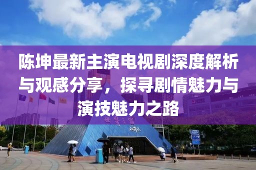陈坤最新主演电视剧深度解析与观感分享，探寻剧情魅力与演技魅力之路
