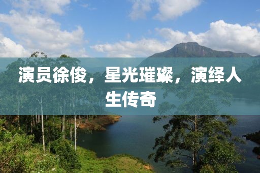 演员徐俊，星光璀璨，演绎人生传奇