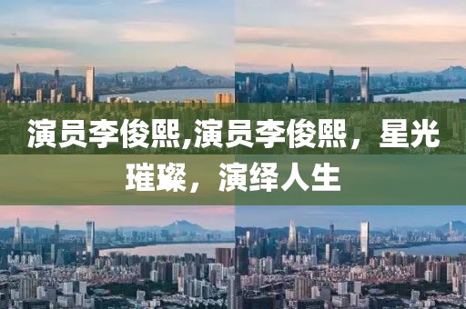 演员李俊熙,演员李俊熙，星光璀璨，演绎人生