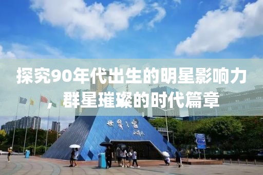 探究90年代出生的明星影响力，群星璀璨的时代篇章