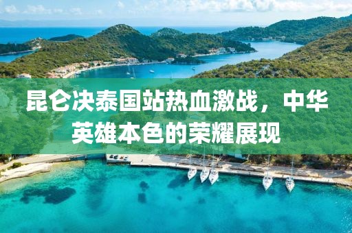 昆仑决泰国站热血激战，中华英雄本色的荣耀展现